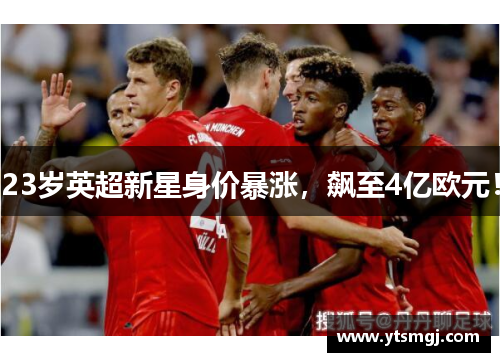 23岁英超新星身价暴涨，飙至4亿欧元！