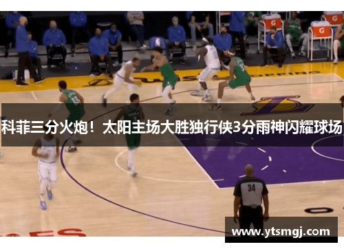 科菲三分火炮！太阳主场大胜独行侠3分雨神闪耀球场