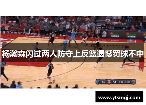 杨瀚森闪过两人防守上反篮遗憾罚球不中
